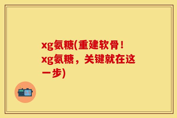 xg氨糖(重建软骨!xg氨糖,关键就在这一步) xg氨糖(重建软骨!xg氨糖,关键就在这一步)