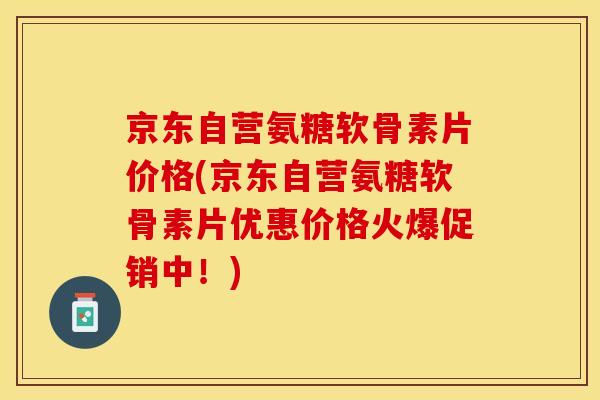 京东自营氨糖软骨素片价格(京东自营氨糖软骨素片优惠价格火爆促销中!) 京东自营氨糖软骨素片价格(京东自营氨糖软骨素片优惠价格火爆促销中!)