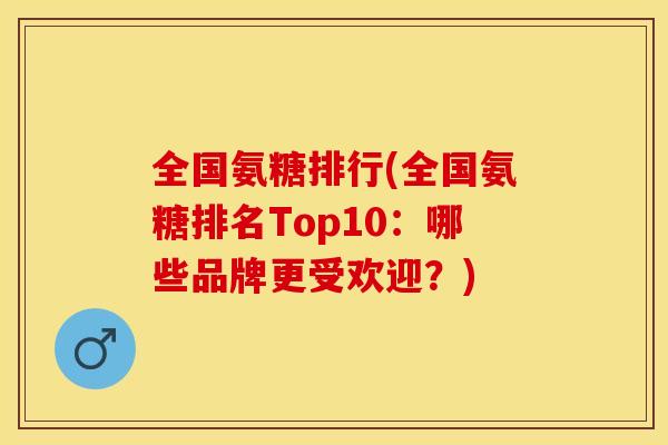 全国氨糖排行(全国氨糖排名Top10：哪些品牌更受欢迎？)