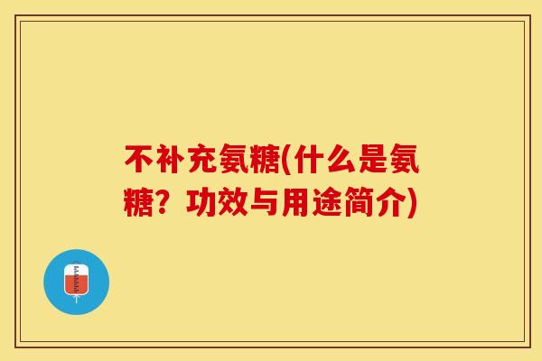 不补充氨糖(什么是氨糖？功效与用途简介)