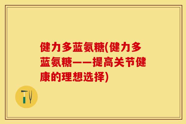 健力多蓝氨糖(健力多蓝氨糖——提高关节健康的理想选择)
