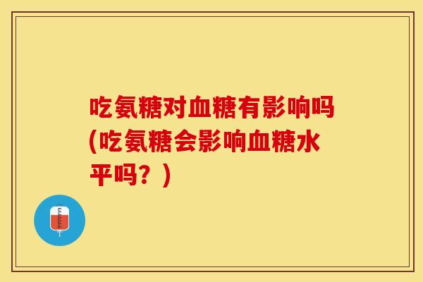 吃氨糖对血糖有影响吗(吃氨糖会影响血糖水平吗?) 吃氨糖对血糖有影响吗(吃氨糖会影响血糖水平吗?)