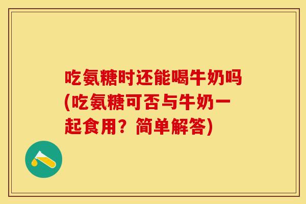吃氨糖时还能喝牛奶吗(吃氨糖可否与牛奶一起食用？简单解答)