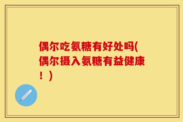 偶尔吃氨糖有好处吗(偶尔摄入氨糖有益健康!) 偶尔吃氨糖有好处吗(偶尔摄入氨糖有益健康!)