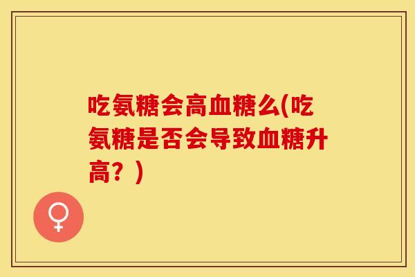 吃氨糖会高血糖么(吃氨糖是否会导致血糖升高？)