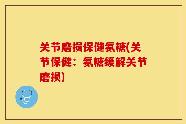 关节磨损保健氨糖(关节保健：氨糖缓解关节磨损)