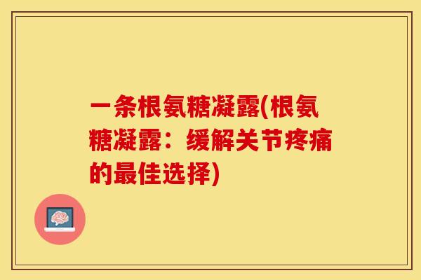 一条根氨糖凝露(根氨糖凝露：缓解关节疼痛的最佳选择)