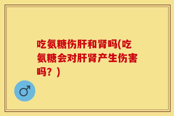 吃氨糖伤肝和肾吗(吃氨糖会对肝肾产生伤害吗?) 吃氨糖伤肝和肾吗(吃氨糖会对肝肾产生伤害吗?)