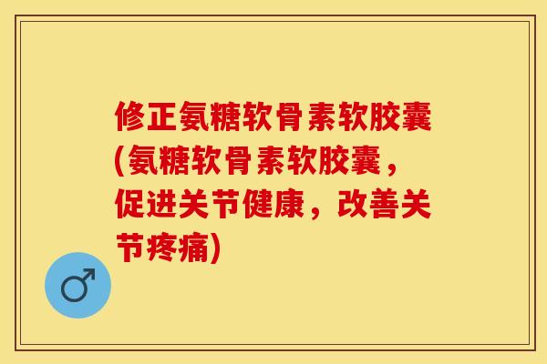 修正氨糖软骨素软胶囊(氨糖软骨素软胶囊，促进关节健康，改善关节疼痛)-第1张图片-关节保镖