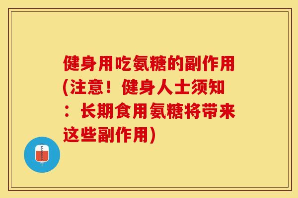 健身用吃氨糖的副作用(注意！健身人士须知：长期食用氨糖将带来这些副作用)