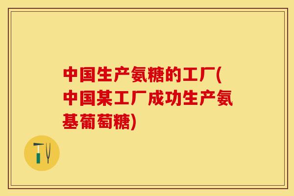 中国生产氨糖的工厂(中国某工厂成功生产氨基葡萄糖)