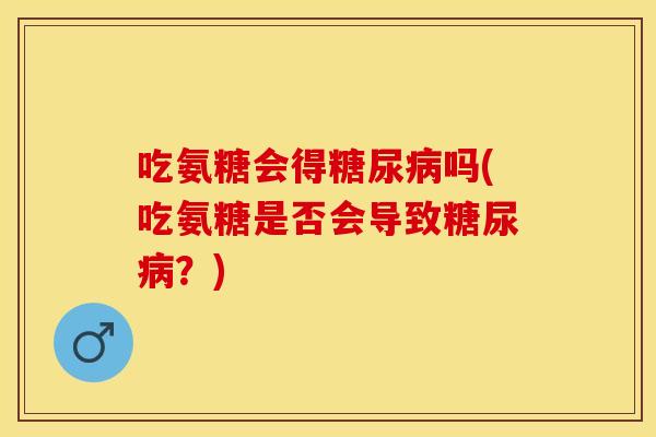 吃氨糖会得糖尿病吗(吃氨糖是否会导致糖尿病?) 吃氨糖会得糖尿病吗(吃氨糖是否会导致糖尿病?)
