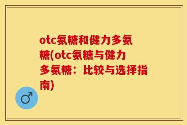 otc氨糖和健力多氨糖(otc氨糖与健力多氨糖:比较与选择指南) otc氨糖和健力多氨糖(otc氨糖与健力多氨糖:比较与选择指南)