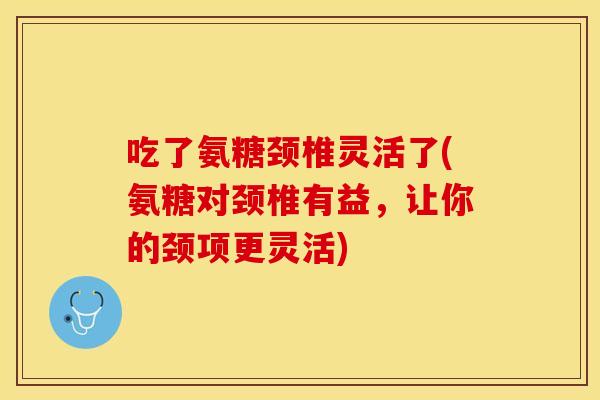 吃了氨糖颈椎灵活了(氨糖对颈椎有益，让你的颈项更灵活)