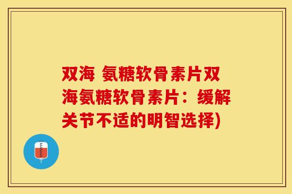 双海 氨糖软骨素片双海氨糖软骨素片：缓解关节不适的明智选择)