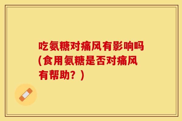吃氨糖对痛风有影响吗(食用氨糖是否对痛风有帮助?) 吃氨糖对痛风有影响吗(食用氨糖是否对痛风有帮助?)