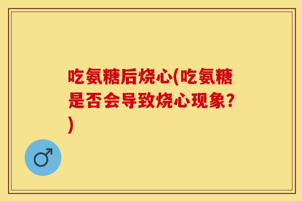 吃氨糖后烧心(吃氨糖是否会导致烧心现象?) 吃氨糖后烧心(吃氨糖是否会导致烧心现象?)