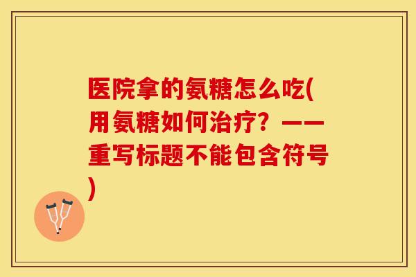 医院拿的氨糖怎么吃(用氨糖如何治疗?——重写标题不能包含符号) 医院拿的氨糖怎么吃(用氨糖如何治疗?——重写标题不能包含符号)