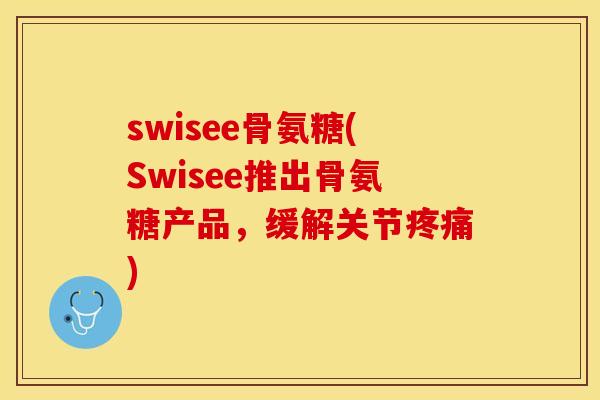 swisee骨氨糖(Swisee推出骨氨糖产品，缓解关节疼痛)