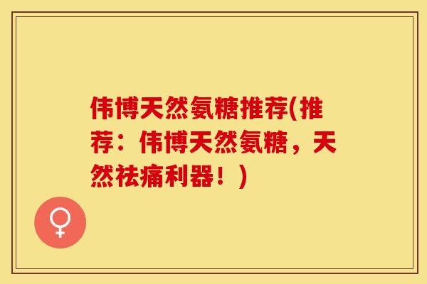 伟博天然氨糖推荐(推荐：伟博天然氨糖，天然祛痛利器！)