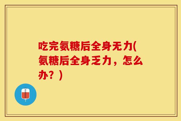 吃完氨糖后全身无力(氨糖后全身乏力,怎么办?) 吃完氨糖后全身无力(氨糖后全身乏力,怎么办?)