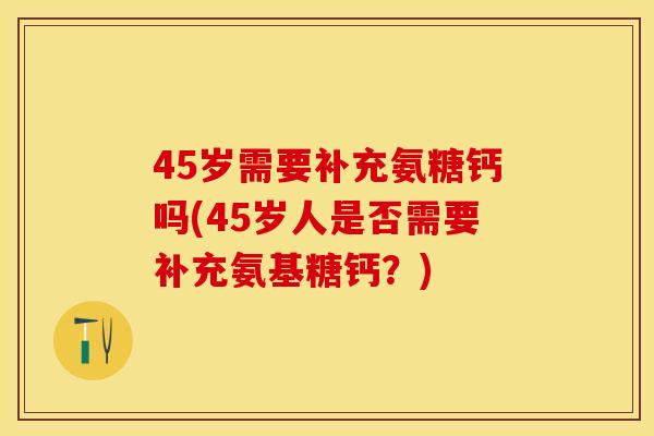 45岁需要补充氨糖钙吗(45岁人是否需要补充氨基糖钙？)