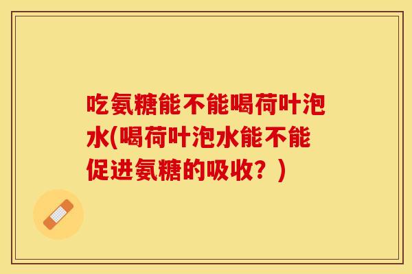 吃氨糖能不能喝荷叶泡水(喝荷叶泡水能不能促进氨糖的吸收？)