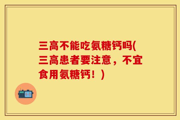 三高不能吃氨糖钙吗(三高患者要注意,不宜食用氨糖钙!) 三高不能吃氨糖钙吗(三高患者要注意,不宜食用氨糖钙!)