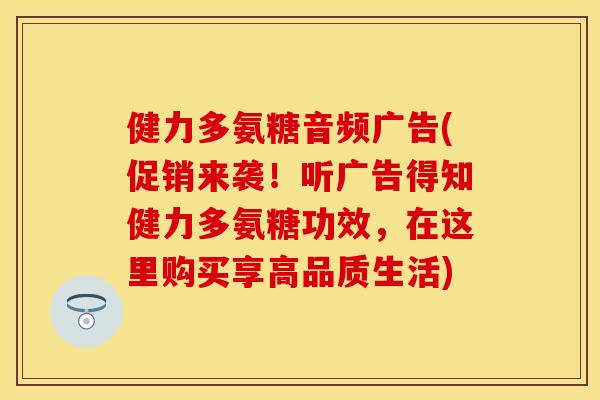 健力多氨糖音频广告(促销来袭！听广告得知健力多氨糖功效，在这里购买享高品质生活)