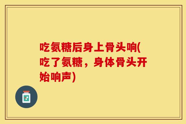吃氨糖后身上骨头响(吃了氨糖，身体骨头开始响声)