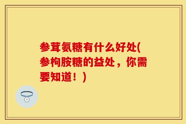 参茸氨糖有什么好处(参枸胺糖的益处，你需要知道！)