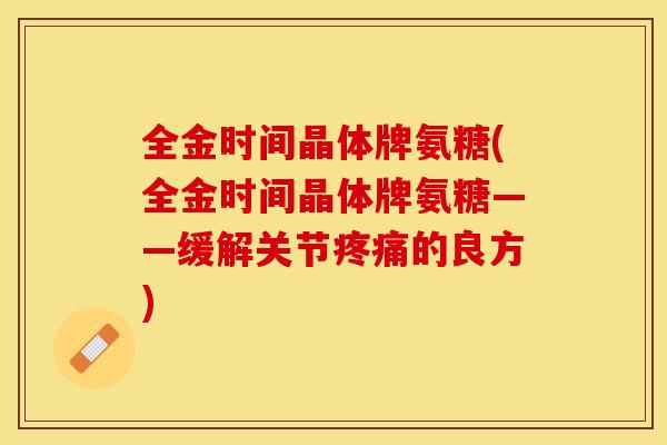 全金时间晶体牌氨糖(全金时间晶体牌氨糖——缓解关节疼痛的良方)