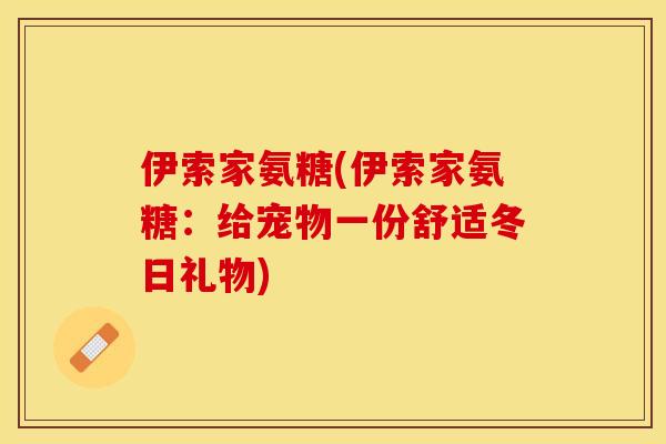 伊索家氨糖(伊索家氨糖:给宠物一份舒适冬日礼物) 伊索家氨糖(伊索家氨糖:给宠物一份舒适冬日礼物)