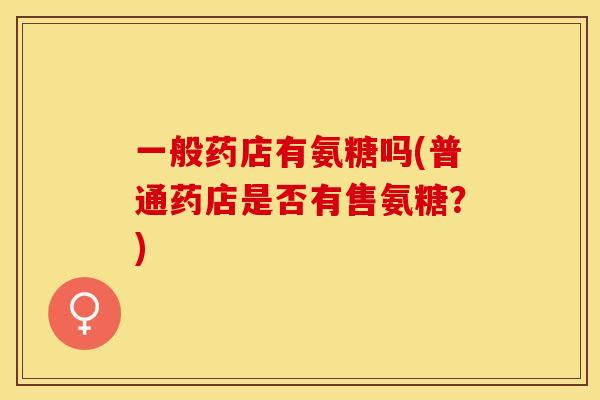 一般药店有氨糖吗(普通药店是否有售氨糖？)
