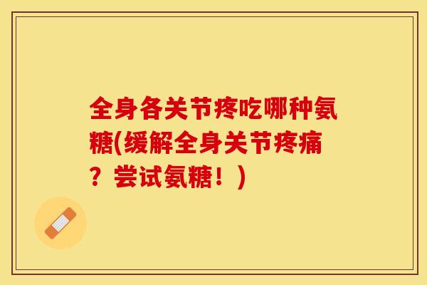 全身各关节疼吃哪种氨糖(缓解全身关节疼痛？尝试氨糖！)