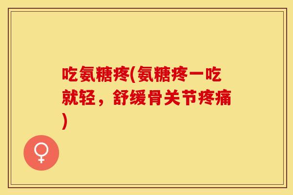 吃氨糖疼(氨糖疼一吃就轻，舒缓骨关节疼痛)