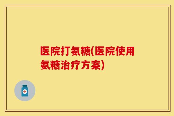 医院打氨糖(医院使用氨糖治疗方案) 医院打氨糖(医院使用氨糖治疗方案)