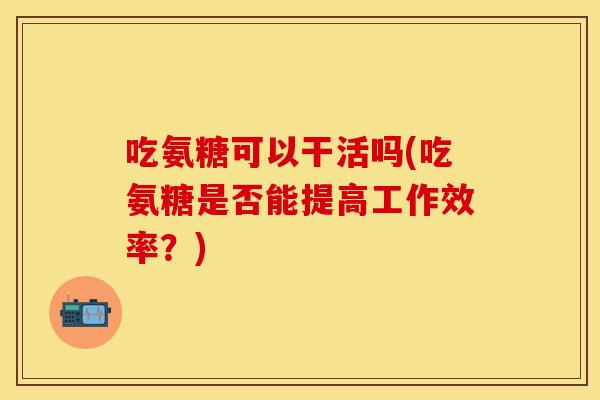 吃氨糖可以干活吗(吃氨糖是否能提高工作效率？)