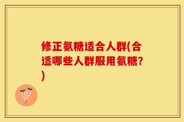 修正氨糖适合人群(合适哪些人群服用氨糖？)