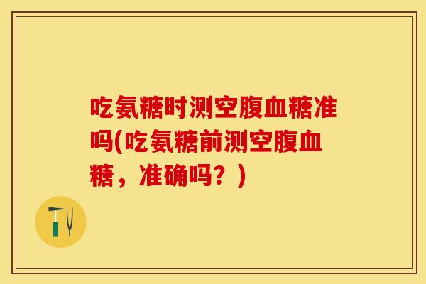 吃氨糖时测空腹血糖准吗(吃氨糖前测空腹血糖，准确吗？)