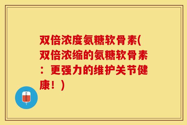 双倍浓度氨糖软骨素(双倍浓缩的氨糖软骨素:更强力的维护关节健康!) 双倍浓度氨糖软骨素(双倍浓缩的氨糖软骨素:更强力的维护关节健康!)