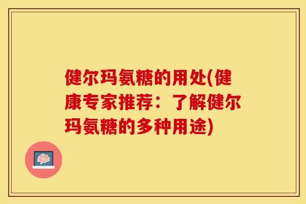 健尔玛氨糖的用处(健康专家推荐：了解健尔玛氨糖的多种用途)