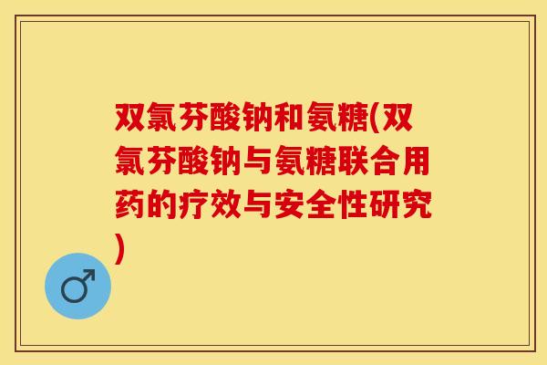 双氯芬酸钠和氨糖(双氯芬酸钠与氨糖联合用药的疗效与安全性研究)
