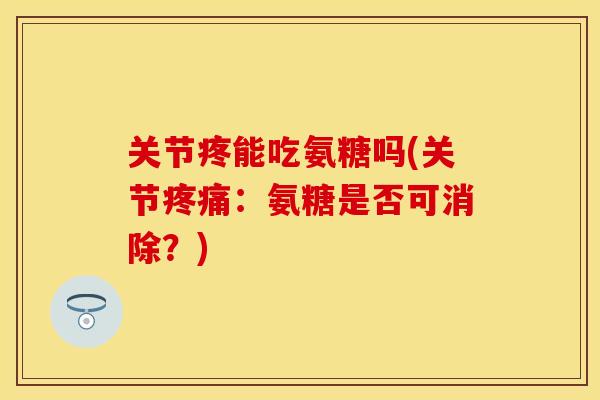 关节疼能吃氨糖吗(关节疼痛：氨糖是否可消除？)