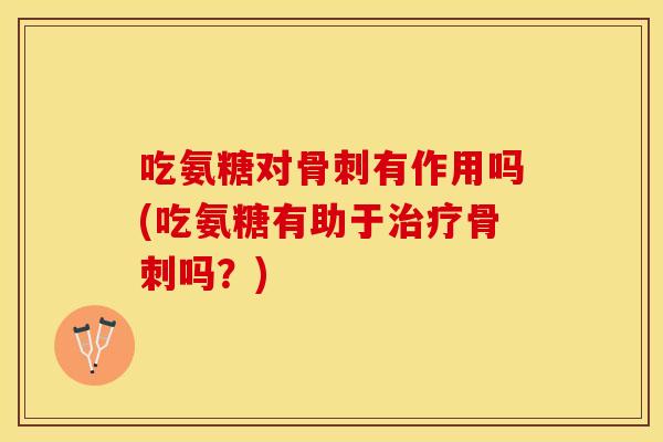 吃氨糖对骨刺有作用吗(吃氨糖有助于治疗骨刺吗？)