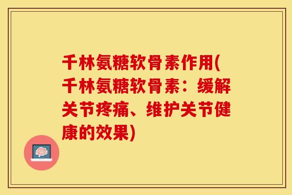 千林氨糖软骨素作用(千林氨糖软骨素:缓解关节疼痛、维护关节健康的效果) 千林氨糖软骨素作用(千林氨糖软骨素:缓解关节疼痛、维护关节健康的效果)
