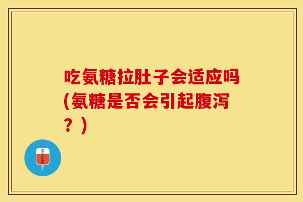 吃氨糖拉肚子会适应吗(氨糖是否会引起腹泻？)