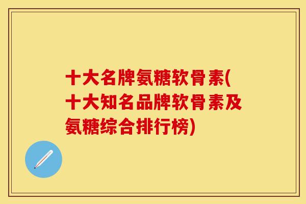 十大名牌氨糖软骨素(十大知名品牌软骨素及氨糖综合排行榜) 十大名牌氨糖软骨素(十大知名品牌软骨素及氨糖综合排行榜)