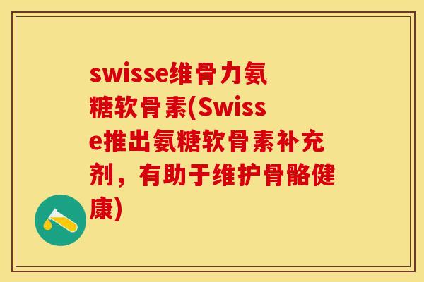 swisse维骨力氨糖软骨素(Swisse推出氨糖软骨素补充剂，有助于维护骨骼健康)