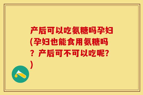 产后可以吃氨糖吗孕妇(孕妇也能食用氨糖吗？产后可不可以吃呢？)